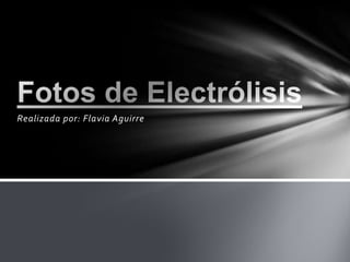 Realizada por: Flavia Aguirre Fotos de Electrólisis 