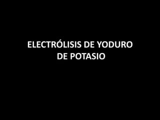 ELECTRÓLISIS DE YODURO
      DE POTASIO
 