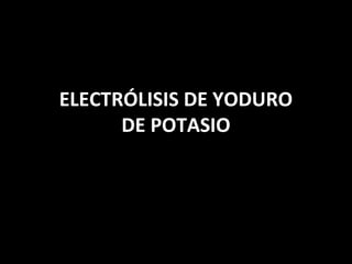 ELECTRÓLISIS DE YODURO
      DE POTASIO
 