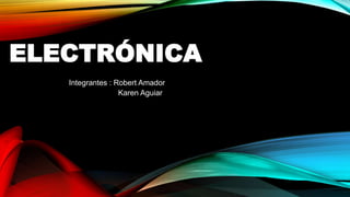 ELECTRÓNICA
Integrantes : Robert Amador
Karen Aguiar

 