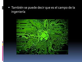  También se puede decir que es el campo de la
ingeniería
 