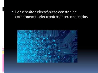 Los circuitos electrónicos constan de
componentes electrónicos interconectados
 