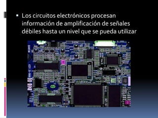  Los circuitos electrónicos procesan
información de amplificación de señales
débiles hasta un nivel que se pueda utilizar
 