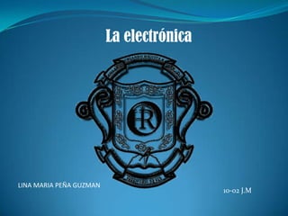La electrónica
LINA MARIA PEÑA GUZMAN
10-02 J.M
 
