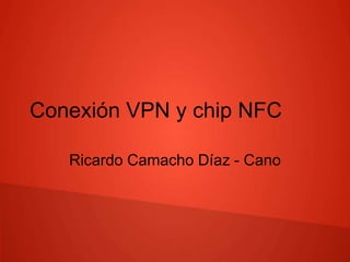 Conexión VPN y chip NFC 
Ricardo Camacho Díaz - Cano 
 