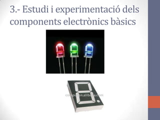 3.- Estudi i experimentació dels
components electrònics bàsics
 