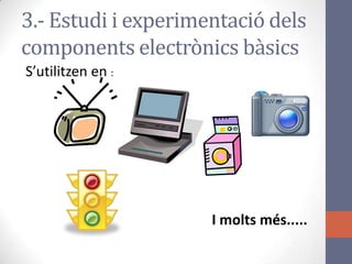 S’utilitzen en :
I molts més.....
3.- Estudi i experimentació dels
components electrònics bàsics
 