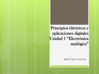 Principios eléctricos y
aplicaciones digitales
Unidad 1 “Electrónica
analógica”

Bella Pérez Gómez

 
