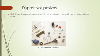 Dispositivos pasivos
 Definición : Los que no son activos. Esto es, la potencia absorbida, es transformada en
calor.

Componentes pasivos

 