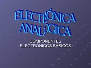 COMPONENTES ELECTRÓNICOS BÁSICOS ELECTRÓNICA  ANALÓGICA 