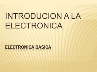 INTRODUCION A LA
ELECTRONICA

ELECTRÓNICA BASICA
 