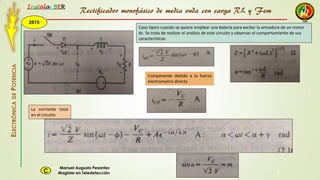 2015
Instala BER
Manuel Augusto Pesantez
Magister en TeledetecciónC
ELECTRÓNICADEPOTENCIA
1
Caso típico cuando se quiere emplear una batería para excitar la armadura de un motor
dc. Se trata de realizar el análisis de este circuito y observar el comportamiento de sus
características
Componente debido a la fuerza
electromotriz directa
La corriente total
en el circuito
Rectificador monofásico de media onda con carga RL y Fem
 