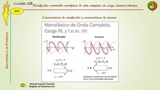 2015
Instala BER
Manuel Augusto Pesantez
Magister en TeledetecciónC
ELECTRÓNICADEPOTENCIA
1
Rectificador controlable monofásico de onda completa con carga resistiva-inductiva
Características de rectificador y características de inversor
 