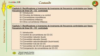 2015
Instala BER
Manuel Augusto Pesantez
Magister en TeledetecciónC
ELECTRÓNICADEPOTENCIA
1
Capítulo 6: Rectificadores e inversores de inversores de frecuencia controlados por fases:
frecuencia de línea CA – CC controlada
6-1 Introducción
6-2 Circuitos de tiristores y su control
6-3 Convertidores monofásicos
6-4 Convertidores trifásicos
6-5 Otros convertidores trifásicos
Capítulo 7: Rectificadores e inversores de inversores de frecuencia controlados por fases:
frecuencia de línea CA – CC controlada
7.1 Introducción
7-2 Control de convertidores de CC-CC
7-3 Convertidor reductor (buck)
7-4 Convertidor elevador (boost)
7-5 Convertidor reductor/elevador (buck-boost)
7-6 Convertidor Cúk de CC-CC
7-7 Convertidor de CC-CC de puente completo
7-8 Comparación de convertidores de CC-CC
Contenido
 