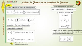 2015
Instala BER
Manuel Augusto Pesantez
Magister en TeledetecciónC
ELECTRÓNICADEPOTENCIA
1
cada componente de frecuencia
El valor rms de la función f(t) se puede expresa
en términos de los valores de rms de sus
componentes de serie de Fourier
Análisis de Fourier en la electrónica de Potencia
Coeficientes armónicos
 