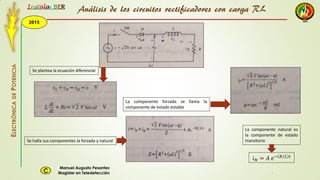 2015
Instala BER
Manuel Augusto Pesantez
Magister en TeledetecciónC
ELECTRÓNICADEPOTENCIA
1
Se plantea la ecuación diferencial
Se halla sus componentes la forzada y natural
La componente forzada se llama la
componente de estado estable
𝑖 𝑁 = 𝐴 𝑒− 𝑅/𝐿 𝑡
La componente natural es
la componente de estado
transitorio
Análisis de los circuitos rectificadores con carga RL
 