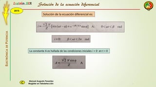 2015
Instala BER
Manuel Augusto Pesantez
Magister en TeledetecciónC
ELECTRÓNICADEPOTENCIA
1
Solución de la ecuación diferencial es:
Solución de la ecuación diferencial
La constante A es hallada de las condiciones iniciales i = 0 en t = 0
 