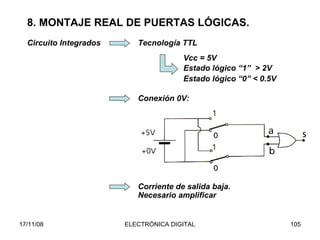 8. MONTAJE REAL DE PUERTAS LÓGICAS. Circuito Integrados Tecnología TTL Vcc = 5V Estado lógico “1”  > 2V Estado lógico “0” < 0.5V Conexión 0V: Corriente de salida baja. Necesario amplificar 