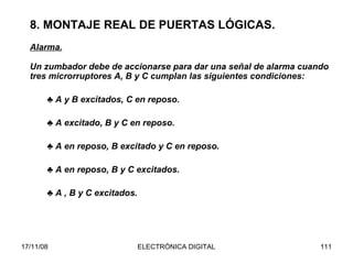 8. MONTAJE REAL DE PUERTAS LÓGICAS. Alarma. Un zumbador debe de accionarse para dar una señal de alarma cuando tres microrruptores A, B y C cumplan las siguientes condiciones: ♣  A y B excitados, C en reposo. ♣  A excitado, B y C en reposo. ♣  A en reposo, B excitado y C en reposo. ♣  A en reposo, B y C excitados. ♣  A , B y C excitados. 