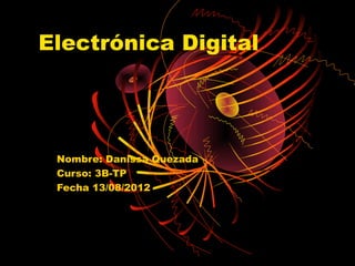Electrónica Digital




 Nombre: Danissa Quezada
 Curso: 3B-TP
 Fecha 13/08/2012
 