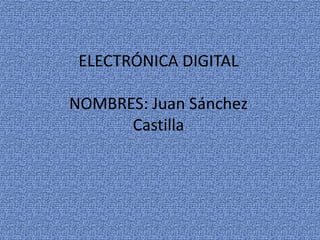 ELECTRÓNICA DIGITAL
NOMBRES: Juan Sánchez
Castilla
 