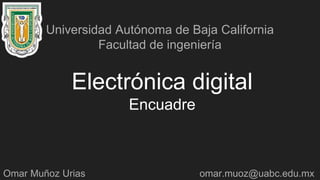 Electrónica digital
Encuadre
Universidad Autónoma de Baja California
Facultad de ingeniería
Omar Muñoz Urias omar.muoz@uabc.edu.mx
 