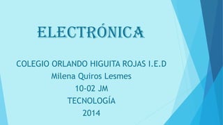 ELECTRÓNICA
COLEGIO ORLANDO HIGUITA ROJAS I.E.D
Milena Quiros Lesmes
10-02 JM
TECNOLOGÍA
2014
 