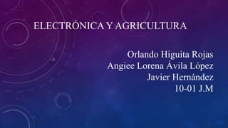 ELECTRÓNICA Y AGRICULTURA
Orlando Higuita Rojas
Angiee Lorena Ávila López
Javier Hernández
10-01 J.M

 