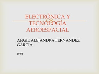 
ELECTRÓNICA Y
TECNOLOGÍA
AEROESPACIAL
ANGIE ALEJANDRA FERNANDEZ
GARCIA
10-02
 