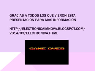 GRACIAS A TODOS LOS QUE VIERON ESTA
PRESENTACIÓN PARA MAS INFORMACIÓN
HTTP://ELECTRONICAIMNOVA.BLOGSPOT.COM/
2014/03/ELECTRONICA.HTML
 