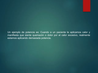 Un ejemplo de potencia es: Cuando a un paciente le aplicamos calor y
manifiesta que siente quemazón o dolor por el calor excesivo, realmente
estamos aplicando demasiada potencia.
 