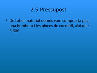 2.5-Pressupost De tot el material només vam comprar la pila, una bombeta i les pinces de cocodril, així que 5.60€ 