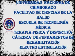 UNIVERSIDAD NACIONAL DE
CHIMBORAZO
FACULTAD DE CIENCIAS DE LA
SALUD
ESCUELA DE TECNOLOGÍA
MÉDICA
TERAPIA FISICA Y DEPORTIVA
CÁTEDRA DE fundamentos de
rehabilitación
electro estimulación
 