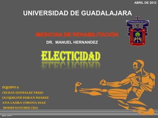 ABRIL DE 2012

UNIVERSIDAD DE GUADALAJARA
MEDICINA DE REHABILITACIÓN
DR. MANUEL HERNANDEZ

EQUIPO 2:
CECILIA GONZALEZ TREJO
JACQUELINE DURAN SUAREZ
ANA LAURA CORONA DIAZ
MOISES SANCHEZ CEJA

 