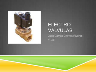 ELECTRO
VÁLVULAS
Juan Camilo Chaves Riveros
1103
 