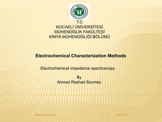 T.C
KOCAELİ ÜNİVERSİTESİ
MÜHENDİSLİK FAKÜLTESİ
KİMYA MÜHENDİSLİĞİ BÖLÜMÜ
Electrochemical Characterization Methods
Electrochemical impedance spectroscopy
By
Ahmad Reshad Sonmez
10.3.2015
1
Kocaeli University
 