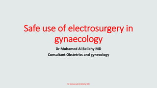 Safe use of electrosurgery in
gynaecology
Dr Muhamed Al Bellehy MD
Consultant Obstetrics and gynecology
Dr Muhamed Al Bellehy MD
 