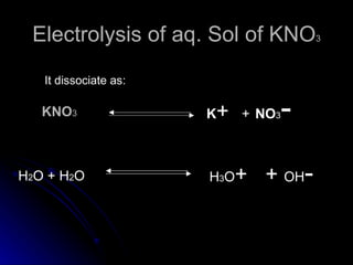 Electrolysis of aq. Sol of KNO3
   It dissociate as:

   KNO3                K+ + NO3-
H2O + H2O              H3O+   + OH-
 