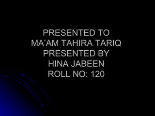 PRESENTED TO
MA’AM TAHIRA TARIQ
  PRESENTED BY
   HINA JABEEN
   ROLL NO: 120
 