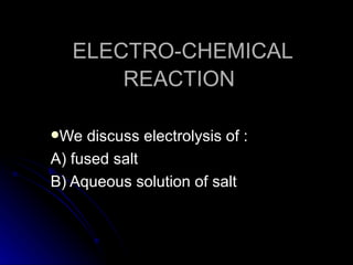 ELECTRO-CHEMICAL
       REACTION

We  discuss electrolysis of :
A) fused salt
B) Aqueous solution of salt
 