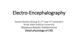 Electro-Encephalography
Swami Keshav (Group 9, 2nd year 3rd semester)
Kursk state medical university
Repalova Natalia Vladimirovna
Detail physiology of CNS
 