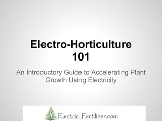 Electro-Horticulture
101
An Introductory Guide to Accelerating Plant
Growth Using Electricity
 