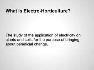 What is Electro-Horticulture?
The study of the application of electricity on
plants and soils for the purpose of bringing
about beneficial change.
 