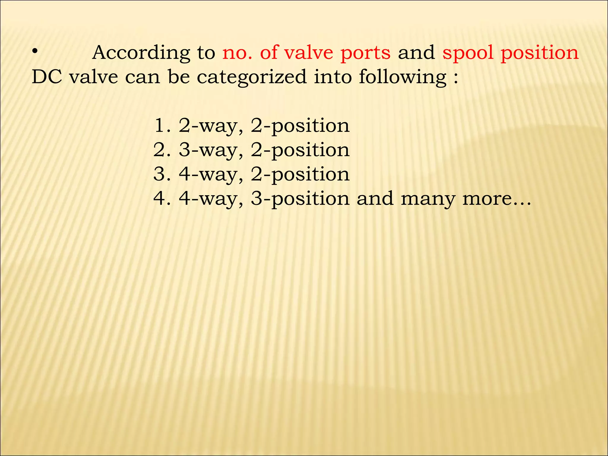 •
According to no. of valve ports and spool position
DC valve can be categorized into following :
1.
2.
3.
4.

2-way,
3-way,
4-way,
4-way,

2-position
2-position
2-position
3-position and many more…

 