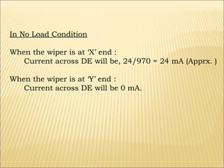 In No Load Condition
When the wiper is at ‘X’ end :
Current across DE will be, 24/970 = 24 mA (Apprx. )
When the wiper is at ‘Y’ end :
Current across DE will be 0 mA.

 