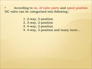•
According to no. of valve ports and spool position
DC valve can be categorized into following :
1.
2.
3.
4.

2-way,
3-way,
4-way,
4-way,

2-position
2-position
2-position
3-position and many more…

 