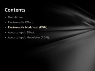 Contents
• Modulation.
• Electro-optic Effect.
• Electro-optic Modulator (EOM).
• Acousto-optic Effect.
• Acousto-optic Modulator (AOM).
 