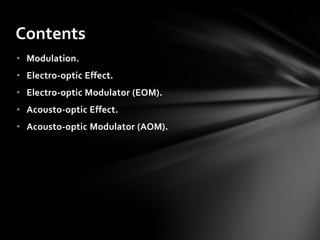 Contents
• Modulation.
• Electro-optic Effect.
• Electro-optic Modulator (EOM).
• Acousto-optic Effect.
• Acousto-optic Modulator (AOM).
 