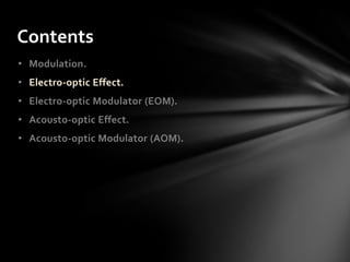 Contents
• Modulation.
• Electro-optic Effect.
• Electro-optic Modulator (EOM).
• Acousto-optic Effect.
• Acousto-optic Modulator (AOM).
 