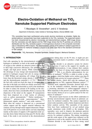 Copyright © 2006 American Scientiﬁc Publishers
All rights reserved
Printed in the United States of America

Journal of
Nanoscience and Nanotechnology
Vol. 6, 2067–2071, 2006

Electro-Oxidation of Methanol on TiO2
Nanotube Supported Platinum Electrodes
T. Maiyalagan, B. Viswanathan∗ , and U. V. Varadaraju
Department of Chemistry, Indian Institute of Technology Madras, Chennai 600036, India

IP : 143.239.65.56

Sat, 29 Jul 2006 16:20:05
Keywords: TiO2 Nanotubes, Template Synthesis, Catalyst Support, Methanol Oxidation.
1. INTRODUCTION
Fuel cells operating by the electrochemical oxidation of
hydrogen or methanol, as fuels at the anode and reduction
of oxygen at the cathode are attractive power sources due
to their high conversion efﬁciencies, low pollution, light
weight, and high power density. While methanol offers
the advantage of easy storage and transportation in comparison to hydrogen oxygen fuel cell, its energy density
(∼2000 Wh/kg) and operating cell voltage (0.4 V) are
lower than the theoretical energy density (∼6000 Wh/kg)
and the thermodynamic potential (∼1.2 V).1 2 However,
the fuel cells could not reach the stage of commercialization due to the high cost which are mainly associated with
the noble metal loaded electrodes as well as the membrane.
In order to reduce the amount of Pt loading on the electrodes, there have been considerable efforts to increase the
dispersion of the metal on the support. Pt nanoparticles
have been dispersed on a wide variety of substrates
such as carbon nanomaterials,3 4 Naﬁon membranes,5 6
polymers,7 8 polymer-oxide nanocomposites,9 threedimensional organic matrices,10 and oxide matrices.11–18
Most often the catalyst is dispersed on a conventional
carbon support and the support material inﬂuences the
catalytic activity through metal support interaction. Dispersion of Pt particles on an oxide matrix can lead, depending
mainly on the nature of support, to Pt supported oxide system that shows better behaviour than pure Pt. On the other
hand, if the oxide is not involved in the electrochemical
∗

Author to whom correspondence should be addressed.

J. Nanosci. Nanotechnol. 2006, Vol. 6, No. 7

reactions taking place on the Pt sites, it might just provide a convenient matrix to produce a high surface area
catalyst.17 18
Titanium dioxide is an attractive system for electrocatalysis, since if used as the support for metallic catalysts or electrocatalysts, it may enhance their catalytic
activity on the basis of strong metal support interaction
(SMSI).23 24 TiO2 is an effective photocatalysts for oxidation of methanol.19 Pt/TiO2 is stable in acidic or alkaline medium, which has higher active surface area than Pt
and shows high activity for oxygen reduction.15 20 21 There
are several articles, which deal with the methanol oxidation reaction on TiO2 supported Platinum catalyst.17 18
Titanium mesh supported electrodes showed high activity on the methanol oxidation, therefore appears to be
a promising alternative to carbon-supported catalysts.22
More important in the present case, Pd/TiO2 nanotube has
been recently shown to act as a good catalyst for the oxidation of methanol.23
The present report focuses on the efforts undertaken to
develop unconventional supports based on platinum catalysts for methanol oxidation. The catalyst supported on
metal oxide nanotubes yields a better dispersion and shows
better catalytic activity. TiO2 nanotubes of the anatase
form have been synthesized by sol gel method using
anodic aluminium oxide (AAO) as the template. TiO2
nanotubes were used to disperse the platinum particles
effectively without sintering and to increase the catalytic
activity for methanol oxidation. The tubular morphology
and the oxide nature of the support have inﬂuence on the
dispersion as well as the catalytic activity of the electrode.
Titanium dioxide is also known to have strong metal

1533-4880/2006/6/2067/005

doi:10.1166/jnn.2006.324

2067

RESEARCH ARTICLE

TiO2 nanotubes have been synthesized using anodic alumina membrane as template. Highly dispersed platinum nanoparticles have been supported on the TiO2 nanotube. The supported system
has been characterized by electron microscopy and electrochemical analysis. SEM image shows
that the nanotubes are well aligned and the TEM image shows that the Pt particles are uniformly
distributed over the TiO2 nanotube support. A homogeneous structure in the composite nanomaterials is indicated by XRD analysis. The electrocatalytic activity of the platinum catalyst supported on
Delivered by Ingenta to:
TiO2 nanotubes for methanol oxidation is foundCollege Cork that of the standard commercial
University to be better than
E-TEK catalyst.

 